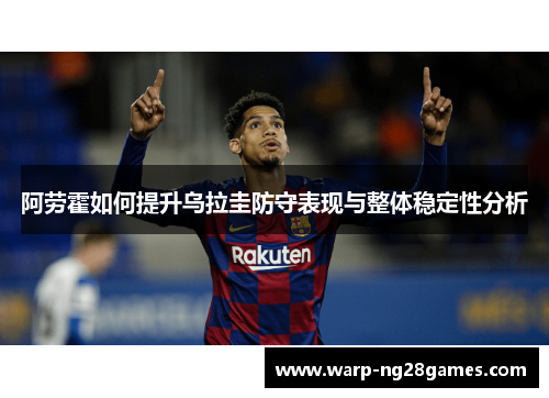 阿劳霍如何提升乌拉圭防守表现与整体稳定性分析
