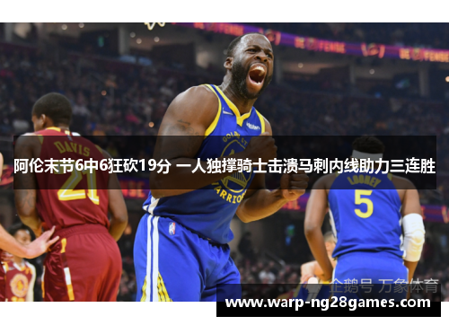 阿伦末节6中6狂砍19分 一人独撑骑士击溃马刺内线助力三连胜
