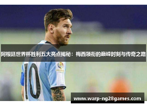 阿根廷世界杯胜利五大亮点揭秘：梅西领衔的巅峰时刻与传奇之路