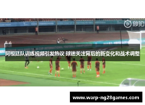 阿根廷队训练视频引发热议 球迷关注背后的新变化和战术调整