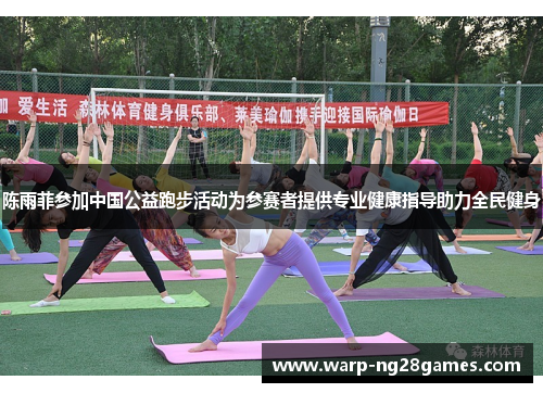 陈雨菲参加中国公益跑步活动为参赛者提供专业健康指导助力全民健身