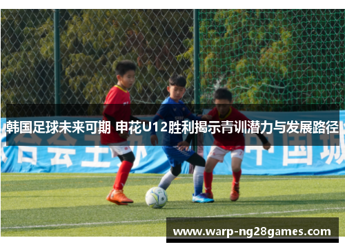 韩国足球未来可期 申花U12胜利揭示青训潜力与发展路径 韩国足球未来可期 申花U12胜利揭示青训潜力与发展路径