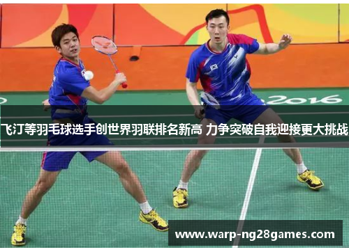 飞汀等羽毛球选手创世界羽联排名新高 力争突破自我迎接更大挑战 飞汀等羽毛球选手创世界羽联排名新高 力争突破自我迎接更大挑战