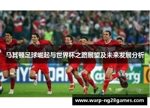 马其顿足球崛起与世界杯之路展望及未来发展分析 马其顿足球崛起与世界杯之路展望及未来发展分析