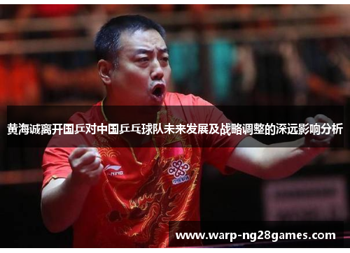 黄海诚离开国乒对中国乒乓球队未来发展及战略调整的深远影响分析 黄海诚离开国乒对中国乒乓球队未来发展及战略调整的深远影响分析