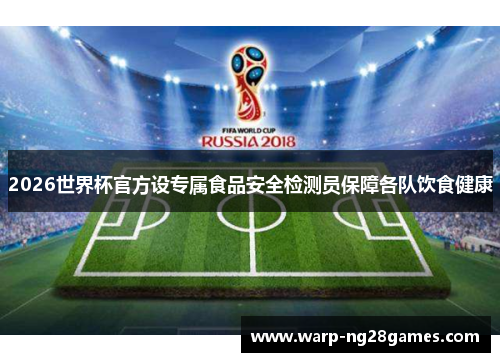 2026世界杯官方设专属食品安全检测员保障各队饮食健康 2026世界杯官方设专属食品安全检测员保障各队饮食健康