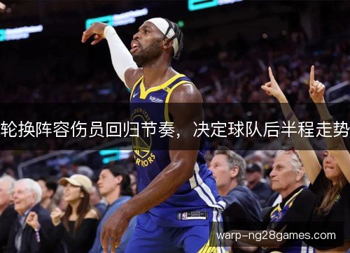轮换阵容伤员回归节奏,决定球队后半程走势 轮换阵容伤员回归节奏,决定球队后半程走势